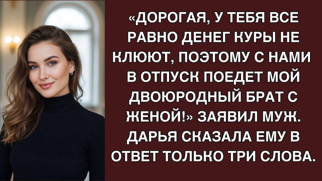 Дорогая, у тебя все равно денег куры не клюют, поэтому с нами в отпуск поедет мой двоюродный б