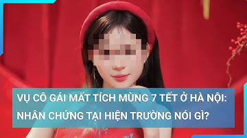 Vụ cô gái mất tích mùng 7 Tết ở Hà Nội: Nhân chứng tại hiện trường nói gì? | Cuộc sống 24h