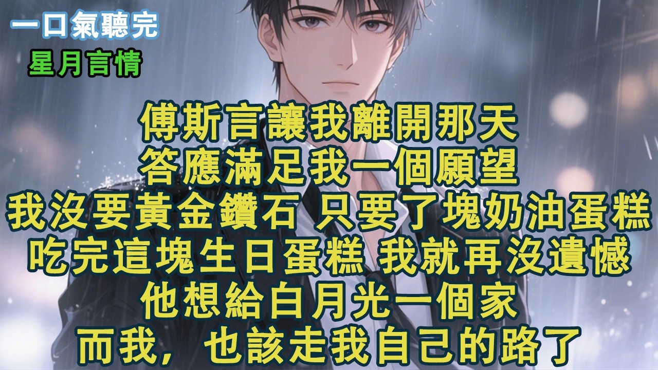 傅斯言讓我離開那天，答應滿足我一個願望。我沒要黃金鑽石，只要了塊奶油蛋糕。吃完這塊生日蛋糕，我就再沒遺憾。他想給白月光一個家。而我，也該走我自己的路了。#小說 #有聲書 #情感 #言情小說 #愛情