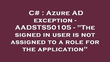 C# : Azure AD exception - AADSTS50105 - "The signed in user is not assigned to a role for the applic
