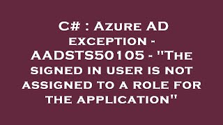 C# : Azure AD exception - AADSTS50105 - "The signed in user is not assigned to a role for the applic