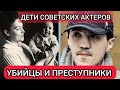 Советские актеры и их дети/СТАЛИ ПРЕСТУПНИКАМИ И УБИЙЦАМИ