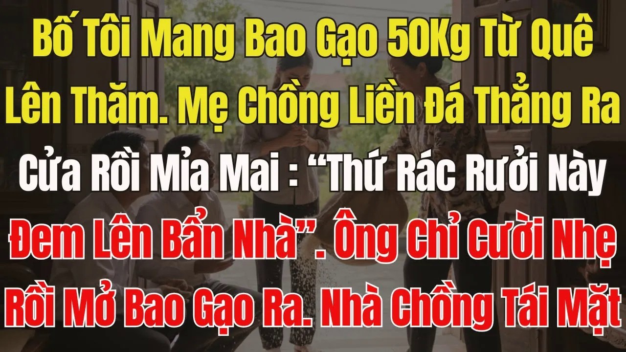 Bố Tôi Vác Bao Gạo 50kg Từ Quê Lên, Mẹ Chồng Đá Ra Cửa Quát： ‘Thứ Rác Rưởi Này, Bẩn nhà''. Ông Cười