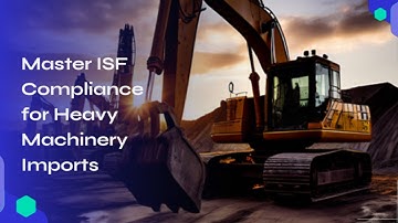 Master ISF Compliance for Heavy Machinery Imports