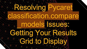 Resolving Pycaret classification.compare_models Issues: Getting Your Results Grid to Display