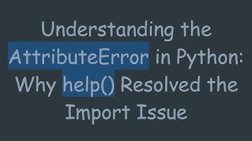 Understanding the AttributeError in Python: Why help() Resolved the Import Issue
