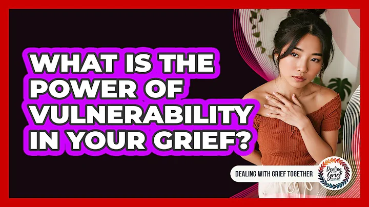 What Is The Power of Vulnerability in Your Grief?