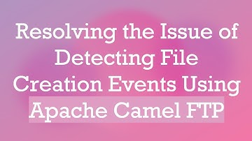 Resolving the Issue of Detecting File Creation Events Using Apache Camel FTP