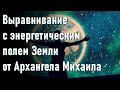 🔹Выравнивание с энергетическим полем Земли от Архангела Михаила-ченнелинг