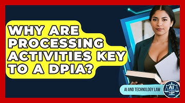 Why Are Processing Activities Key To A DPIA? - AI and Technology Law