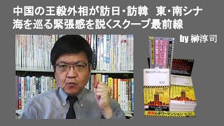 中国の王毅外相が訪日・訪韓　東・南シナ海を巡る緊張感を説くスクープ最前線　by 榊淳司
