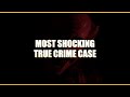 Most Shocking True Crime Case