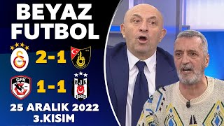 Beyaz Futbol 25 Aralık 2022 3.Kısım /  Galatasaray 2-1 İstanbulspor / Gaziantep FK 1-1 Beşiktaş