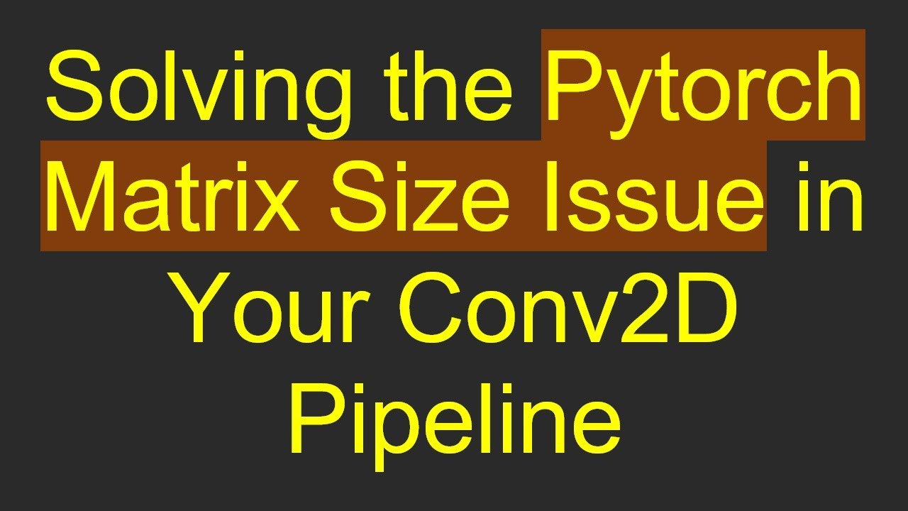 Solving the Pytorch Matrix Size Issue in Your Conv2D Pipeline