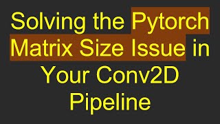 Solving the Pytorch Matrix Size Issue in Your Conv2D Pipeline