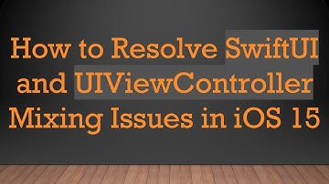 How to Resolve SwiftUI and UIViewController Mixing Issues in iOS 15