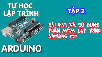 Tự học lập trình Arduino Tập 2 | Hướng dẫn cài đặt và sử dụng phần mềm lập trình Arduino IDE