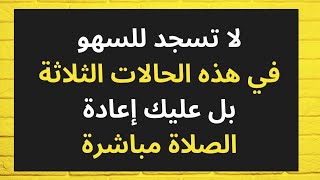 ثلاث حالات سجودك للسهو فيها باطل ويجب إعادة الصلاة فورا