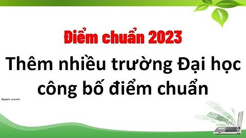 Thêm nhiều trường Đại học công bố điểm chuẩn 2023