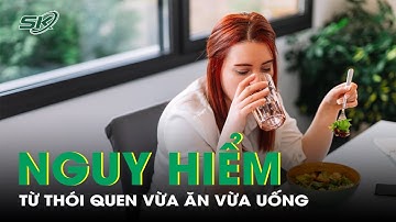 Những Nguy Hại Từ Thói Quen Vừa Ăn Vừa Uống Nước | SKĐS