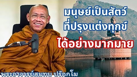 มนุษย์เป็นสัตว์ที่ปรุงแต่งทุกข์ได้อย่างมากมาย ท่านพระอาจารย์สมทบ ปรักกโม