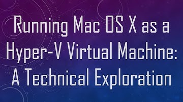 Running Mac OS X as a Hyper-V Virtual Machine: A Technical Exploration