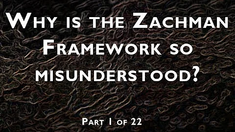 Part 1 of 22:  Why is the Zachman Framework so mis...