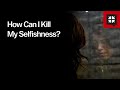 How Can I Kill My Selfishness?