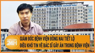 Vấn đề hôm nay 29\/4: Giám đốc bệnh viện Đồng Nai tiết lộ điều khó tin về bác sĩ gây án ở bệnh viện