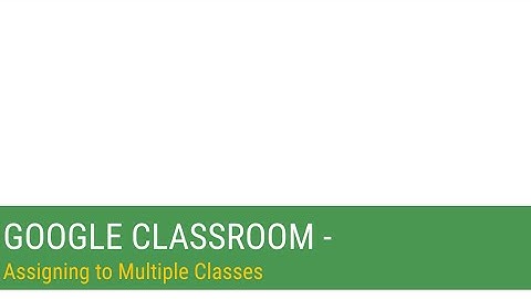 Google Classroom - Assigning to Multiple Classes