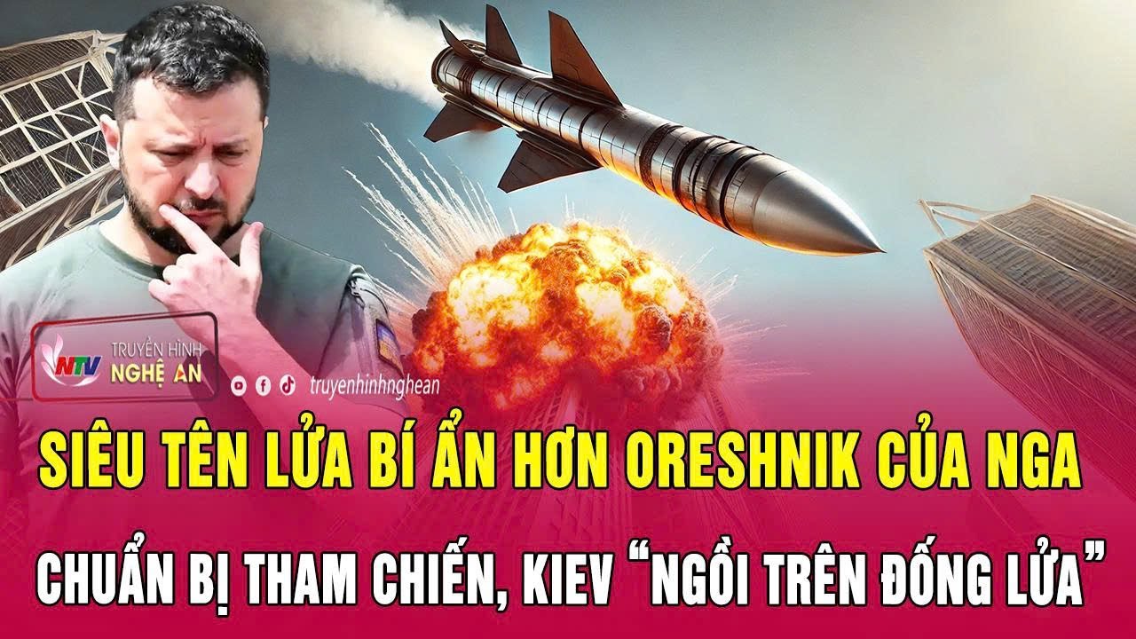 Siêu tên lửa bí ẩn hơn Oreshnik của Nga chuẩn bị tham chiến, Kiev “ngồi trên đống lửa”