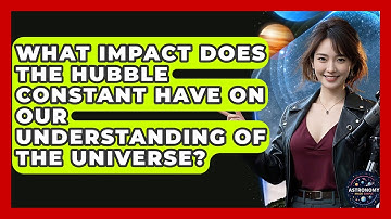 What Impact Does The Hubble Constant Have On Our Understanding Of The Universe?