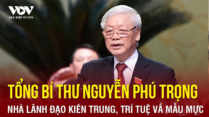Tổng Bí thư Nguyễn Phú Trọng – Nhà lãnh đạo kiên trung, trí tuệ và mẫu mực | Báo Điện tử VOV