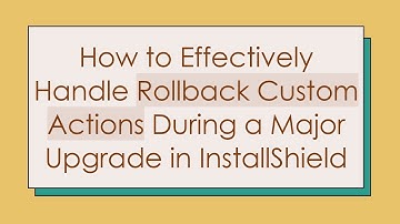 How to Effectively Handle Rollback Custom Actions During a Major Upgrade in InstallShield