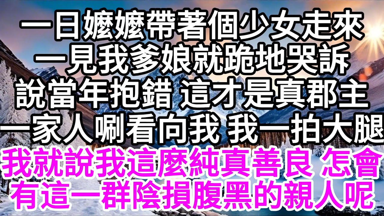 一日我正在院中玩耍，嬤嬤帶著個妙齡少女走來，一見我爹娘，就跪地哭訴，說當年抱錯，這才是真郡主，一家人唰看向我，我一拍大腿，我就說我這麼純真善良，怎會有這一群陰損腹黑的親人呢 【美好人生】