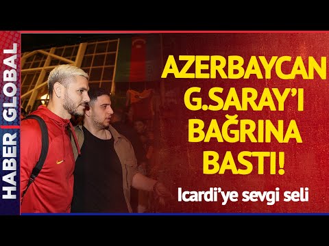 Azerbaycan Galatasaray'ı Bağrına Bastı! Icardi'ye Sevgi Seli