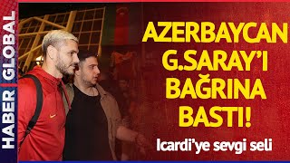Azerbaycan Galatasaray'ı Bağrına Bastı! Icardi'ye Sevgi Seli