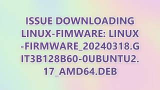 Issue downloading Linux-Fimware: linux-firmware_20240318.git3b128b60-0ubuntu2.17_amd64.deb (2 SOLUTI
