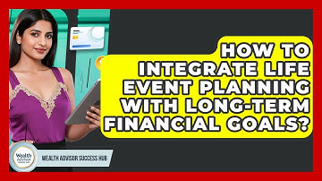 How To Integrate Life Event Planning With Long-term Financial Goals? - Wealth Advisor Success Hub