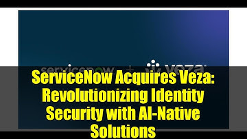 ServiceNow Acquires Veza: Revolutionizing Identity Security with AI-Native Solutions