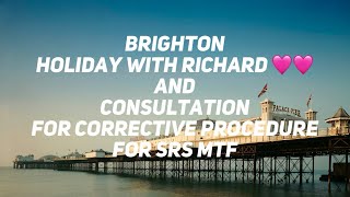 BRIGHTON HOLIDAY WITH RICHARD AND CONSULTATION FOR CORRECTIVE PROCEDURE FOR SRS MTF