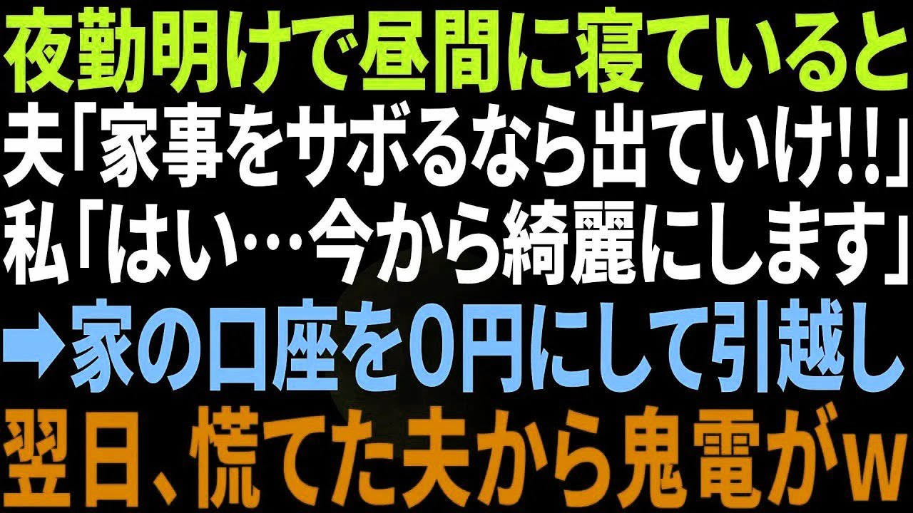 【スカッと】夜勤明けの私が昼寝をしてると激怒した夫「家事サボるなら出てけ！」私「はーい、ではお達者で」→家にある全ての口座を0円にし速攻で引っ越した結果w