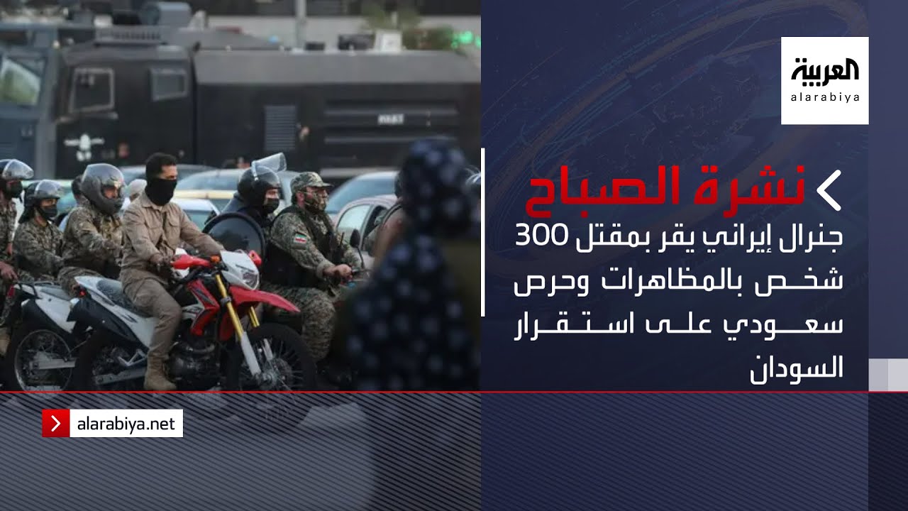 نشرة الصباح | جنرال إيراني يقر بمقتل 300 شخص بالمظاهرات وحرص سعودي على استقرار السودان
