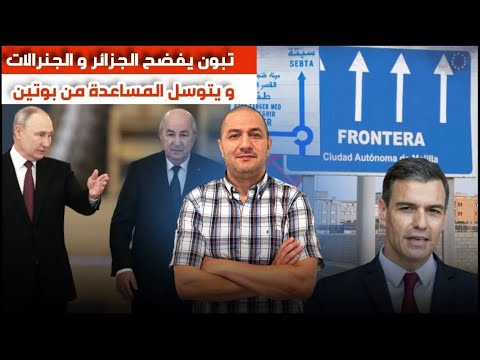تبون يتوسل المساعدة من بوتين و شنقريحة يقطع الانترنت على الجزائريين اسبانيا تحتج بسبب سبتة و مليلية