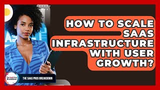 How To Scale SaaS Infrastructure With User Growth? - The SaaS Pros Breakdown