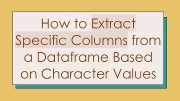 How to Extract Specific Columns from a Dataframe Based on Character Values