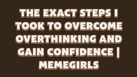 The Exact Steps I Took to Overcome Overthinking and Gain Confidence | MemeGirls