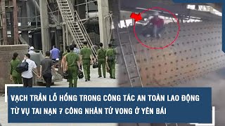 Vạch trần lỗ hổng trong công tác an toàn lao động từ vụ tai nạn 7 công nhân tử vong ở Yên Bái | VTs