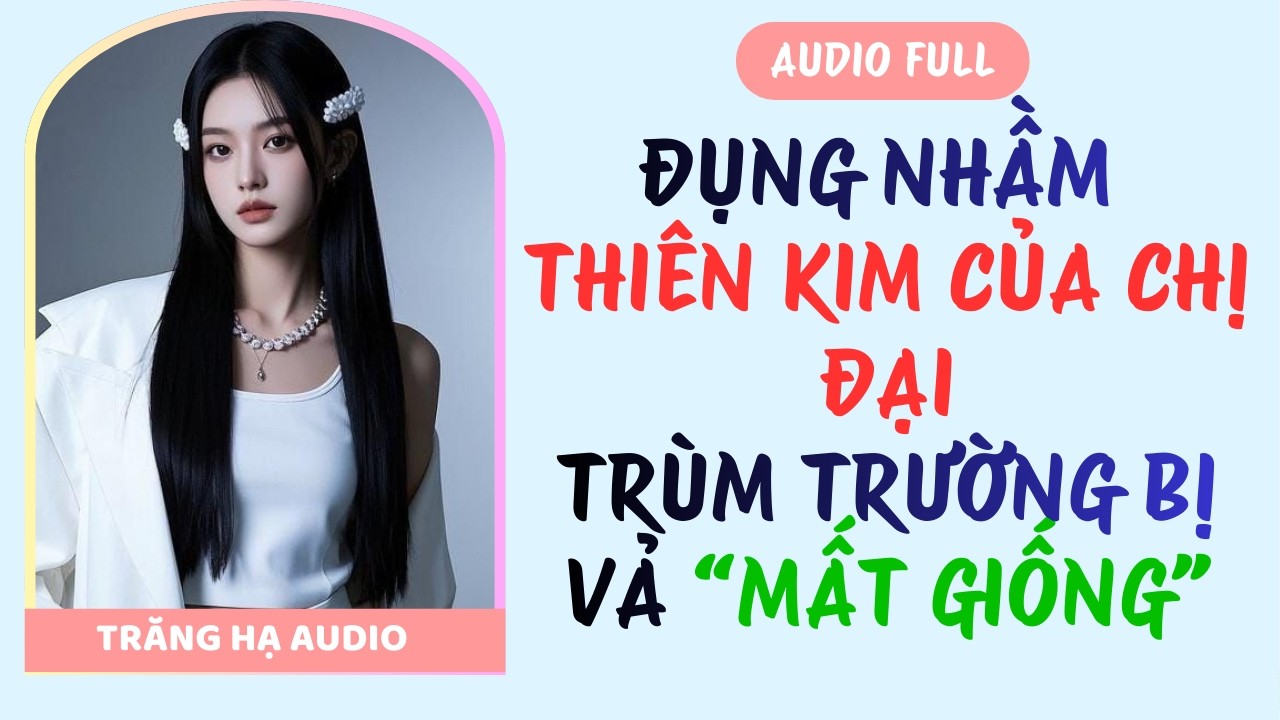 AUDIO FULL | ĐỤNG NHẦM THIÊN KIM CỦA CHỊ ĐẠI - TRÙM TRƯỜNG BỊ VẢ MẤT GIỐNG