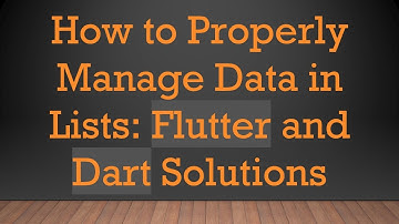 How to Properly Manage Data in Lists: Flutter and Dart Solutions